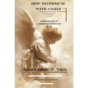 Travis, Apostle Kelvin . O . HOW TO COMMUNE WITH ANGELS: LEARN ON HOW TO COMMUNICATE WITH AN ANGEL Travis, Apostle Kelvin . O . HOW TO COMMUNE WITH ANGELS: LEARN ON HOW TO COMMUNICATE WITH AN ANGEL