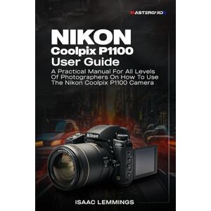 LEMMINGS, ISAAC NIKON COOLPIX P1100 USER GUIDE: A PRACTICAL MANUAL FOR ALL LEVELS OF PHOTOGRAPHERS ON HOW TO USE THE NIKON COOLPIX P1100 CAMERA LEMMINGS, ISAAC NIKON COOLPIX P1100 USER GUIDE: A PRACTICAL MANUAL FOR ALL LEVELS OF PHOTOGRAPHERS ON HOW TO USE THE NIKON COOLPIX P1100 CAMERA