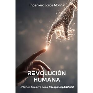 Molina, Ingeniero Jorge Revolución Humana: El Futuro En La Era De La Inteligencia Artificial Molina, Ingeniero Jorge Revolución Humana: El Futuro En La Era De La Inteligencia Artificial