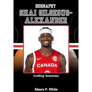 White, Mauro P. BIOGRAPHY OF SHAI GILGEOUS-ALEXANDER: Crafting Greatness (Court Kings: The Stories Behind the Stars) White, Mauro P. BIOGRAPHY OF SHAI GILGEOUS-ALEXANDER: Crafting Greatness (Court Kings: The Stories Behind the Stars)