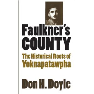 Doyle, Don H. Faulkner's County: The Historical Roots of Yoknapatawpha (Fred W. Morrison Series in Southern Studies) Doyle, Don H. Faulkner's County: The Historical Roots of Yoknapatawpha (Fred W. Morrison Series in Southern Studies)