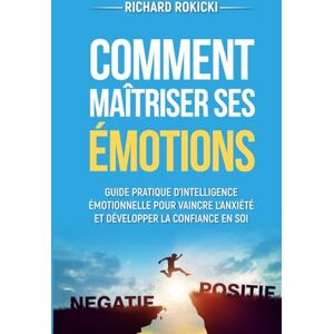 Rokicki, Richard Comment maîtriser ses émotions: Guide pratique d'intelligence émotionnelle pour vaincre l'anxiété et développer la confiance en soi Rokicki, Richard Comment maîtriser ses émotions: Guide pratique d'intelligence émotionnelle pour vaincre l'anxiété et développer la confiance en soi