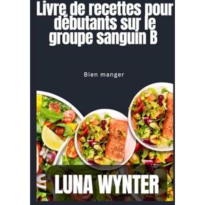 Wynter, Luna Livre de recettes pour débutants sur le régime du groupe sanguin B: Bien manger Wynter, Luna Livre de recettes pour débutants sur le régime du groupe sanguin B: Bien manger