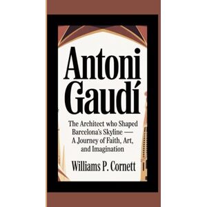 P. Cornett, Williams ANTHONI GAUDI: The Architect Who Shaped Barcelona’s Skyline — A Journey of Faith, Art, and Imagination P. Cornett, Williams ANTHONI GAUDI: The Architect Who Shaped Barcelona’s Skyline — A Journey of Faith, Art, and Imagination
