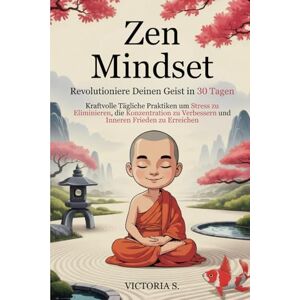 S., Victoria Zen Mindset: Revolutioniere Deinen Geist in 30 Tagen. Kraftvolle Tägliche Praktiken um Stress zu Eliminieren, die Konzentration zu Verbessern und Inneren Frieden zu Erreichen S., Victoria Zen Mindset: Revolutioniere Deinen Geist in 30 Tagen. Kraftvolle Tägliche Praktiken um Stress zu Eliminieren, die Konzentration zu Verbessern und Inneren Frieden zu Erreichen