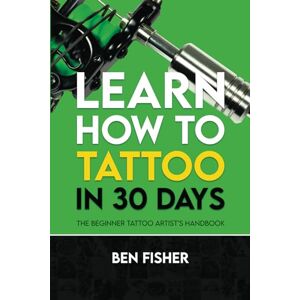 Fisher, Ben Learn How to Tattoo in 30 Days: The Beginner Tattoo Artist’s Handbook Fisher, Ben Learn How to Tattoo in 30 Days: The Beginner Tattoo Artist’s Handbook