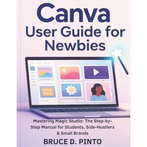 PINTO, BRUCE D. Canva User Guide for Newbies: Mastering Magic Studio: The Step-by-Step Manual for Students, Side-Hustlers & Small Brands (Hands-On User Guides) PINTO, BRUCE D. Canva User Guide for Newbies: Mastering Magic Studio: The Step-by-Step Manual for Students, Side-Hustlers & Small Brands (Hands-On User Guides)
