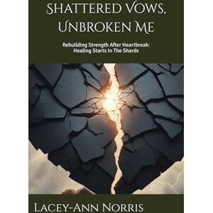 Norris, Lacey-Ann Shattered Vows, Unbroken Me: Rebuilding Strength After Heartbreak Norris, Lacey-Ann Shattered Vows, Unbroken Me: Rebuilding Strength After Heartbreak