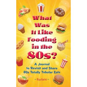 Aarini, Riya What Was It Like Fooding in the 80s?: A Journal to Revisit and Share 80s Totally Tubular Eats Aarini, Riya What Was It Like Fooding in the 80s?: A Journal to Revisit and Share 80s Totally Tubular Eats