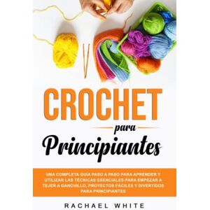Rachael White Crochet para Principiantes: Una completa guía paso a paso para aprender y utilizar las técnicas esenciales para empezar a tejer a ganchillo, proyectos fáciles y divertidos para principiantes Rachael White Crochet para Principiantes: Una completa guía paso a paso para aprender y utilizar las técnicas esenciales para empezar a tejer a ganchillo, proyectos fáciles y divertidos para principiantes
