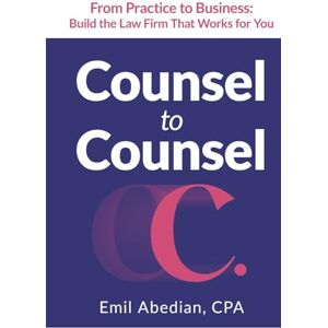 Abedian, Emil COUNSEL TO COUNSEL: From Practice to Business Build the Law Firm That Works for You Abedian, Emil COUNSEL TO COUNSEL: From Practice to Business Build the Law Firm That Works for You
