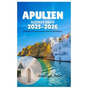 Rubio, Gregory B. APULIEN REISEFÜHRER 2025-2026: Entdecken Sie den antiken Charme Süditaliens Rubio, Gregory B. APULIEN REISEFÜHRER 2025-2026: Entdecken Sie den antiken Charme Süditaliens