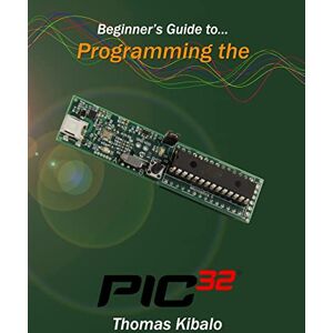 Kibalo, Thomas Beginner's Guide to Programming the PIC32 Kibalo, Thomas Beginner's Guide to Programming the PIC32