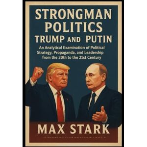 Stark, Max Strongman Politics: Trump and Putin: An Analytical Examination of Political Strategy, Propaganda, and Leadership from the 20th to the 21st Century Stark, Max Strongman Politics: Trump and Putin: An Analytical Examination of Political Strategy, Propaganda, and Leadership from the 20th to the 21st Century