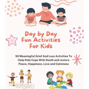 Williams, Kiana Day by Day Fun Activities For Kids: 50 Meaningful Grief And Loss Activities To Help Kids Cope With Death and restore Peace, Happiness, Love and Calmness Williams, Kiana Day by Day Fun Activities For Kids: 50 Meaningful Grief And Loss Activities To Help Kids Cope With Death and restore Peace, Happiness, Love and Calmness