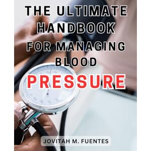 Fuentes, Jovitah M. The Ultimate Handbook for Managing Blood Pressure: Understanding Blood Pressure Imbalances: Comprehensive Strategies for Symptom Management and Solutions Fuentes, Jovitah M. The Ultimate Handbook for Managing Blood Pressure: Understanding Blood Pressure Imbalances: Comprehensive Strategies for Symptom Management and Solutions