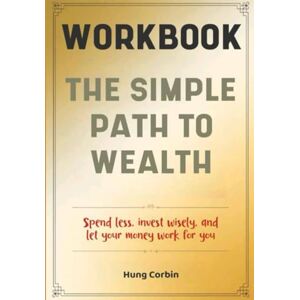 Corbin, Hung The Simple Path To Wealth Workbook: Spend less, invest wisely, and let your money work for you Corbin, Hung The Simple Path To Wealth Workbook: Spend less, invest wisely, and let your money work for you
