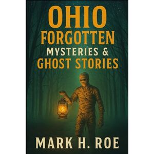 Roe OH, Mark H Forgotten Ohio: Ghost Stories and Legends That Linger Roe OH, Mark H Forgotten Ohio: Ghost Stories and Legends That Linger