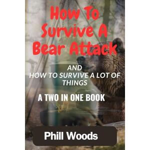 Woods, Phill How to survive a bear attack: How to survive anything. How to fight a bear and win. The essential skills of wilderness survival Woods, Phill How to survive a bear attack: How to survive anything. How to fight a bear and win. The essential skills of wilderness survival