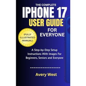 Avery THE COMPLETE IPHONE 17 USER GUIDE FOR EVERYONE (FULLY ILLUSTRATED MANUAL): A Step-by-Step Setup Instructions With Images For Beginners, Seniors and Everyone (iPhone 17 Unlocked) Avery THE COMPLETE IPHONE 17 USER GUIDE FOR EVERYONE (FULLY ILLUSTRATED MANUAL): A Step-by-Step Setup Instructions With Images For Beginners, Seniors and Everyone (iPhone 17 Unlocked)