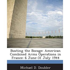Doubler, Michael D Busting the Bocage: American Combined Arms Operations in France: 6 June-31 July 1944 Doubler, Michael D Busting the Bocage: American Combined Arms Operations in France: 6 June-31 July 1944
