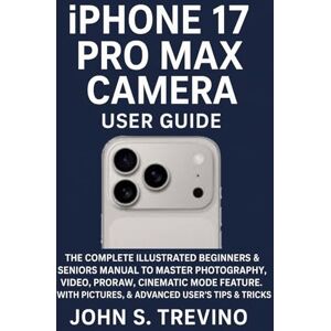 S. Trevino, John IPHONE 17 PRO MAX CAMERA USER GUIDE: The Complete Illustrated Beginners & Seniors Manual To Master Photography, Video, ProRaw, Cinematic Mode Feature. With Pictures, & Advanced User’s Tips & Tricks S. Trevino, John IPHONE 17 PRO MAX CAMERA USER GUIDE: The Complete Illustrated Beginners & Seniors Manual To Master Photography, Video, ProRaw, Cinematic Mode Feature. With Pictures, & Advanced User’s Tips & Tricks