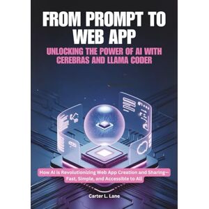 Lane, Carter L. FROM PROMPT TO WEB APP: UNLOCKING THE POWER OF AI WITH CEREBRAS AND LLAMA CODER: How AI is Revolutionizing Web App Creation and Sharing—Fast, Simple, and Accessible to All Lane, Carter L. FROM PROMPT TO WEB APP: UNLOCKING THE POWER OF AI WITH CEREBRAS AND LLAMA CODER: How AI is Revolutionizing Web App Creation and Sharing—Fast, Simple, and Accessible to All