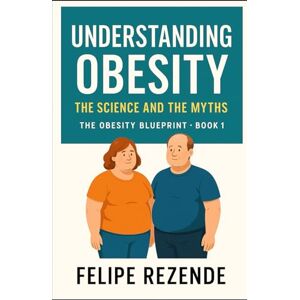 REZENDE, FELIPE ERAK Understanding Obesity: The Science and the Myths (The Obesity Blueprint – Understanding, Overcoming, and Thriving) REZENDE, FELIPE ERAK Understanding Obesity: The Science and the Myths (The Obesity Blueprint – Understanding, Overcoming, and Thriving)