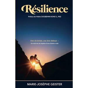 GEISTER, Marie Josèphe RÉSILIENCE: Une vie brisée ,une âme debout GEISTER, Marie Josèphe RÉSILIENCE: Une vie brisée ,une âme debout