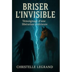 Legrand, Christelle Briser l'invisible: Témoignage d'une libération intérieure (Entre visible et invisible) Legrand, Christelle Briser l'invisible: Témoignage d'une libération intérieure (Entre visible et invisible)