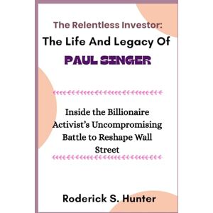 Hunter, Roderick S. The Relentless Investor: The Life and Legacy of Paul Singer and His War for Financial Power: Inside the Billionaire Activist’s Uncompromising Battle to Reshape Wall Street Hunter, Roderick S. The Relentless Investor: The Life and Legacy of Paul Singer and His War for Financial Power: Inside the Billionaire Activist’s Uncompromising Battle to Reshape Wall Street