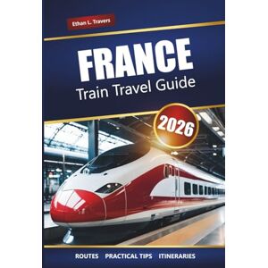 Travers, Ethan L. FRANCE TRAIN TRAVEL GUIDE 2026: Scenic Routes, Regional Rail Passes, Itineraries, and Tips for Exploring French Cities and Countryside Travers, Ethan L. FRANCE TRAIN TRAVEL GUIDE 2026: Scenic Routes, Regional Rail Passes, Itineraries, and Tips for Exploring French Cities and Countryside