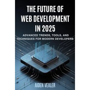 Vexler, Aidna The Future of Web Development in 2025: Advanced Trends, Tools, and Techniques for Modern Developers Vexler, Aidna The Future of Web Development in 2025: Advanced Trends, Tools, and Techniques for Modern Developers