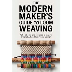 Cain, Yarrow The Modern Maker’s Guide to Loom Weaving: 100 Patterns and Textures to Inspire Original Art and Functional Design Cain, Yarrow The Modern Maker’s Guide to Loom Weaving: 100 Patterns and Textures to Inspire Original Art and Functional Design
