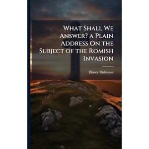 Robinson What Shall We Answer? a Plain Address On the Subject of the Romish Invasion Robinson What Shall We Answer? a Plain Address On the Subject of the Romish Invasion