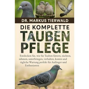 Tierwald, Dr. Markus DIE KOMPLETTE DOVE PFLEGE: Entdecken Sie, wie Sie Tauben füttern, züchten, zähmen, unterbringen, verhalten, kosten und tägliche Wartung perfekt für Anfänger und Enthusiasten Tierwald, Dr. Markus DIE KOMPLETTE DOVE PFLEGE: Entdecken Sie, wie Sie Tauben füttern, züchten, zähmen, unterbringen, verhalten, kosten und tägliche Wartung perfekt für Anfänger und Enthusiasten