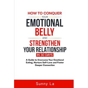 La, Sunny How To Conquer Your Emotional Belly And Strengthen Your Relationship In 30 Days: "A Guide To Overcome Your Emotional Eating, Nurture Self-Love and Foster Deeper Connection. La, Sunny How To Conquer Your Emotional Belly And Strengthen Your Relationship In 30 Days: "A Guide To Overcome Your Emotional Eating, Nurture Self-Love and Foster Deeper Connection.
