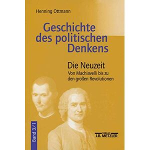Ottmann, Henning Geschichte des politischen Denkens: Band 3.1: Die Neuzeit. Von Machiavelli bis zu den großen Revolutionen Ottmann, Henning Geschichte des politischen Denkens: Band 3.1: Die Neuzeit. Von Machiavelli bis zu den großen Revolutionen
