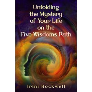 Rockwell, Irini Unfolding the Mystery of Your Life on the Five Wisdoms Path Rockwell, Irini Unfolding the Mystery of Your Life on the Five Wisdoms Path