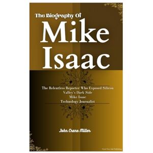 Miller, John Crane The Biography Of Mike Isaac: The Relentless Reporter Who Exposed Silicon Valley’s Dark Side Mike Isaac Technology Journalist Miller, John Crane The Biography Of Mike Isaac: The Relentless Reporter Who Exposed Silicon Valley’s Dark Side Mike Isaac Technology Journalist