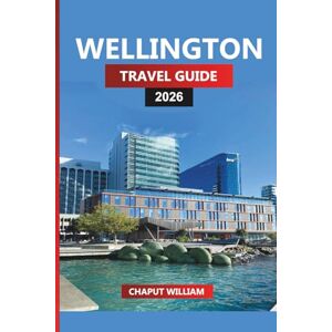 WILLIAM, CHAPUT WELLINGTON TRAVEL GUIDE 2026: Discover Wellington: Waterfront Walks, Scenic Hikes, Food, Cafes, Beaches, Day Trips, and Local Experiences WILLIAM, CHAPUT WELLINGTON TRAVEL GUIDE 2026: Discover Wellington: Waterfront Walks, Scenic Hikes, Food, Cafes, Beaches, Day Trips, and Local Experiences