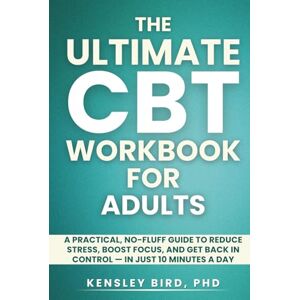 Bird, PhD, Kensley The Ultimate CBT Workbook for Adults: A Practical, No-Fluff Workbook to Reduce Stress, Boost Focus, and Get Back in Control — in Just 10 Minutes a Day (The No-Fluff CBT Series) Bird, PhD, Kensley The Ultimate CBT Workbook for Adults: A Practical, No-Fluff Workbook to Reduce Stress, Boost Focus, and Get Back in Control — in Just 10 Minutes a Day (The No-Fluff CBT Series)