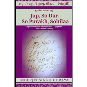 Goraya, Inderjit Singh JUP, SO-DAR, SO-PURAKH, SOHILA: INTERPRETATIONS OF THE FIRST 13 PAGES OF SRI GURU GRANTH SAHIB JI (English Interpretations of Gurbani Guru Granth Sahib) Goraya, Inderjit Singh JUP, SO-DAR, SO-PURAKH, SOHILA: INTERPRETATIONS OF THE FIRST 13 PAGES OF SRI GURU GRANTH SAHIB JI (English Interpretations of Gurbani Guru Granth Sahib)