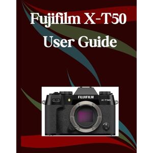 Morley, Jade Fujifilm X-T50 User Guide: A Step-by-Step Manual for Beginners and Seniors Covering Essential Camera Features, Creative Techniques, Tips, Tricks and Effortless Videography Skills Morley, Jade Fujifilm X-T50 User Guide: A Step-by-Step Manual for Beginners and Seniors Covering Essential Camera Features, Creative Techniques, Tips, Tricks and Effortless Videography Skills