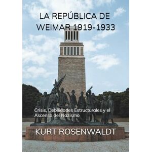 ROSENWALDT, KURT LA REPÚBLICA DE WEIMAR 1919-1933: Crisis, Debilidades Estructurales y el Ascenso del Nazismo ROSENWALDT, KURT LA REPÚBLICA DE WEIMAR 1919-1933: Crisis, Debilidades Estructurales y el Ascenso del Nazismo