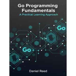 Reed, Daniel Go Programming Fundamentals: A Practical Learning Approach Reed, Daniel Go Programming Fundamentals: A Practical Learning Approach