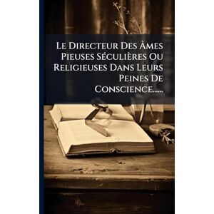 Anonymous Le Directeur Des Âmes Pieuses SÃ(c)culières Ou Religieuses Dans Leurs Peines De Conscience...... Anonymous Le Directeur Des Âmes Pieuses SÃ(c)culières Ou Religieuses Dans Leurs Peines De Conscience......