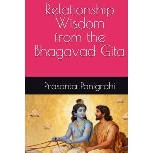 Panigrahi, Mr Prasanta kumar Relationship Wisdom from the Bhagavad Gita Panigrahi, Mr Prasanta kumar Relationship Wisdom from the Bhagavad Gita