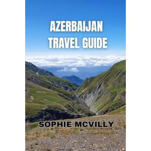 Mcvilly, Sophie Azerbaijan Travel Guide: Discover The Untold Beauty, Timeless Culture, And Warm Spirit Of The Land Of Fire Mcvilly, Sophie Azerbaijan Travel Guide: Discover The Untold Beauty, Timeless Culture, And Warm Spirit Of The Land Of Fire