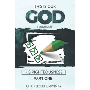 ONAYINKA, CHRIS SEGUN THIS IS OUR GOD HIS RIGHTEOUSNESS: PART ONE ONAYINKA, CHRIS SEGUN THIS IS OUR GOD HIS RIGHTEOUSNESS: PART ONE